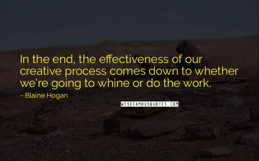 Blaine Hogan Quotes: In the end, the effectiveness of our creative process comes down to whether we're going to whine or do the work.