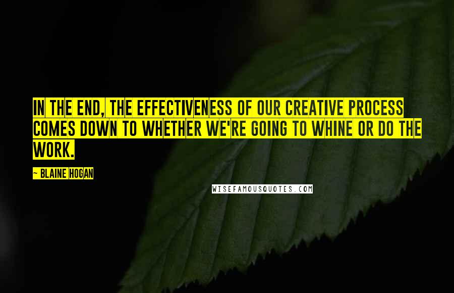 Blaine Hogan Quotes: In the end, the effectiveness of our creative process comes down to whether we're going to whine or do the work.