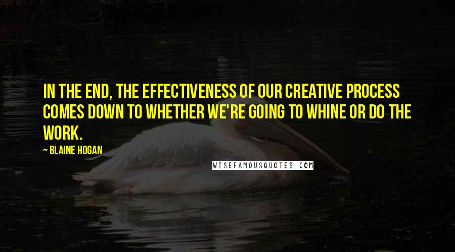 Blaine Hogan Quotes: In the end, the effectiveness of our creative process comes down to whether we're going to whine or do the work.