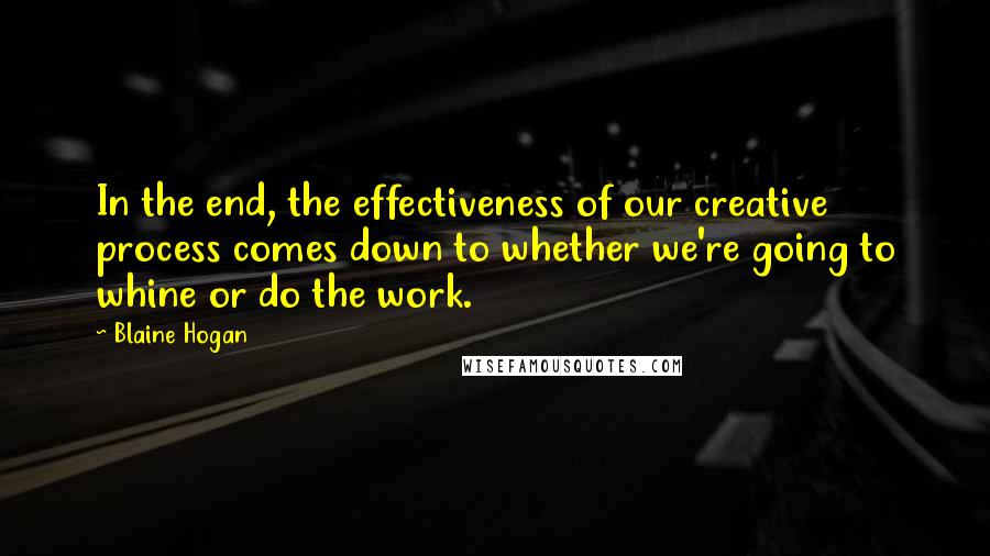 Blaine Hogan Quotes: In the end, the effectiveness of our creative process comes down to whether we're going to whine or do the work.