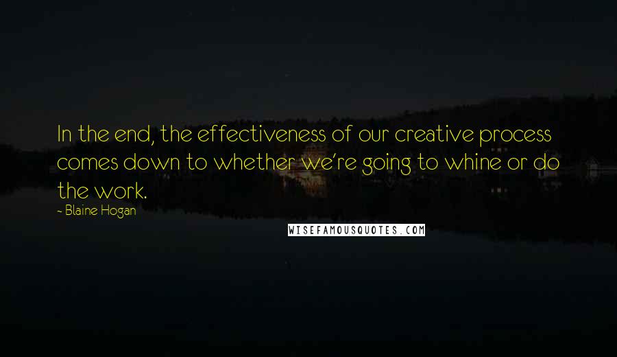 Blaine Hogan Quotes: In the end, the effectiveness of our creative process comes down to whether we're going to whine or do the work.