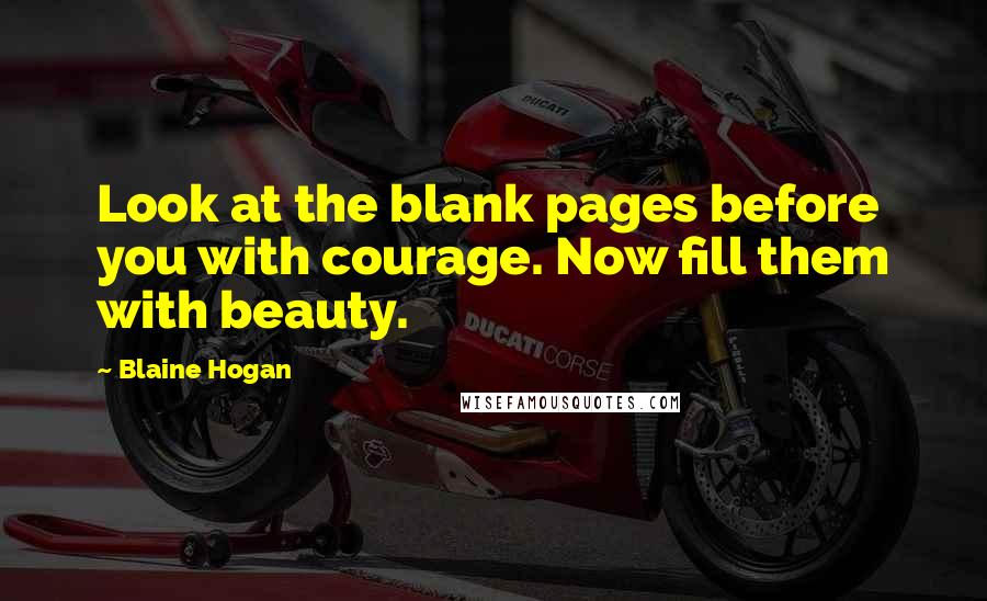 Blaine Hogan Quotes: Look at the blank pages before you with courage. Now fill them with beauty.