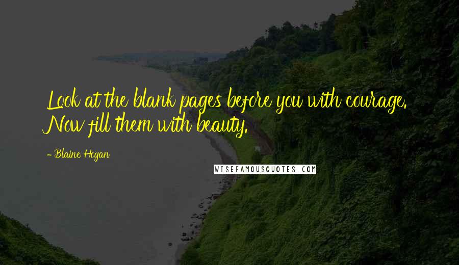 Blaine Hogan Quotes: Look at the blank pages before you with courage. Now fill them with beauty.