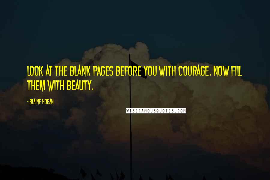 Blaine Hogan Quotes: Look at the blank pages before you with courage. Now fill them with beauty.