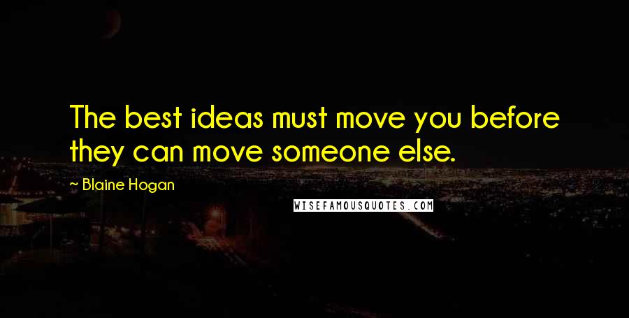 Blaine Hogan Quotes: The best ideas must move you before they can move someone else.