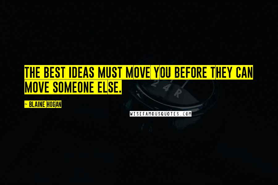 Blaine Hogan Quotes: The best ideas must move you before they can move someone else.