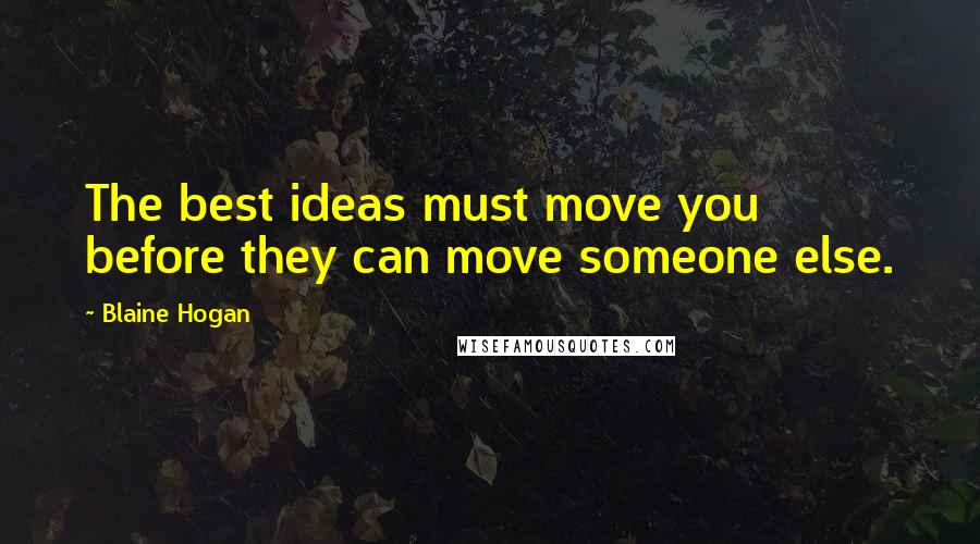 Blaine Hogan Quotes: The best ideas must move you before they can move someone else.
