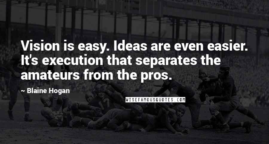 Blaine Hogan Quotes: Vision is easy. Ideas are even easier. It's execution that separates the amateurs from the pros.