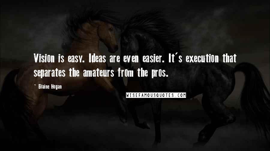 Blaine Hogan Quotes: Vision is easy. Ideas are even easier. It's execution that separates the amateurs from the pros.