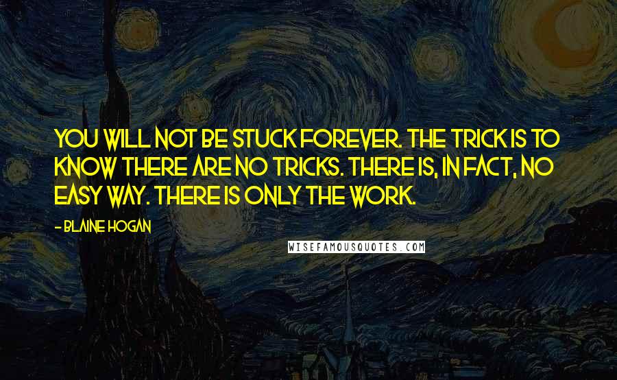 Blaine Hogan Quotes: You will not be stuck forever. The trick is to know there are no tricks. There is, in fact, no easy way. There is only the work.