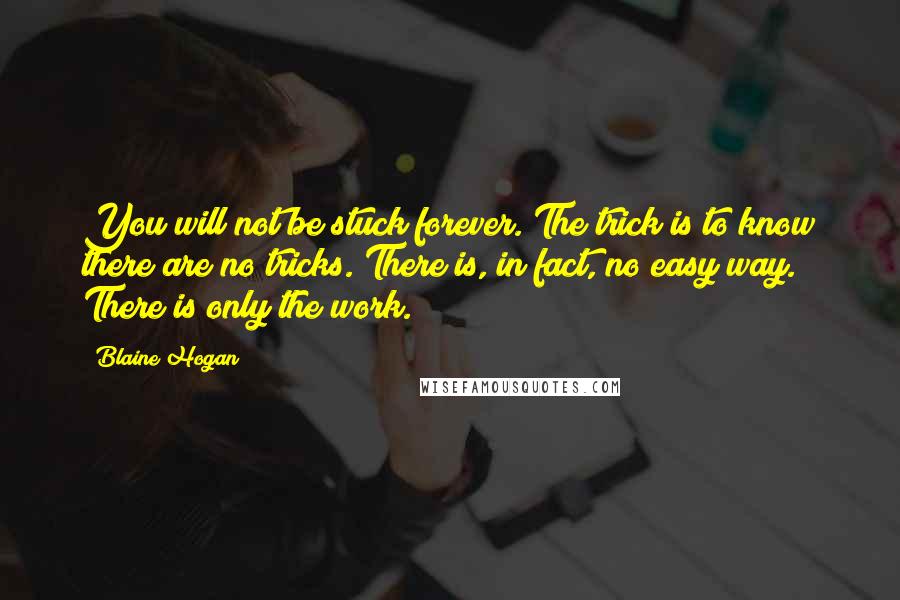 Blaine Hogan Quotes: You will not be stuck forever. The trick is to know there are no tricks. There is, in fact, no easy way. There is only the work.