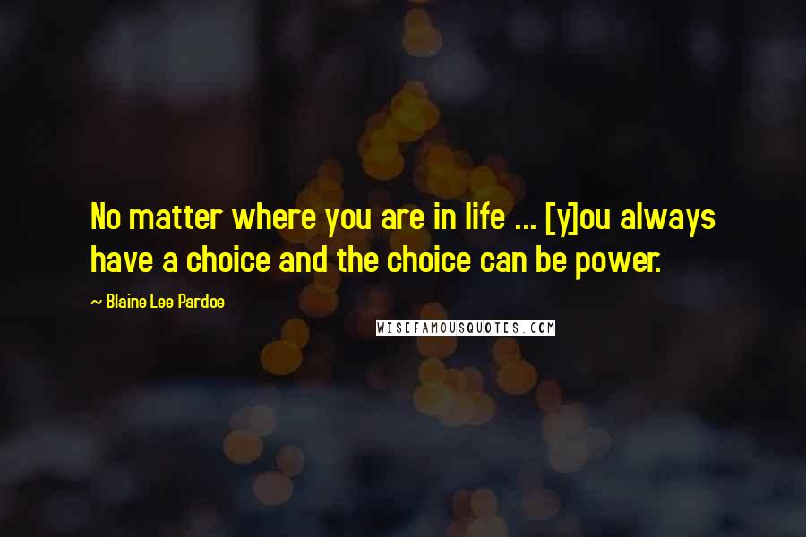 Blaine Lee Pardoe Quotes: No matter where you are in life ... [y]ou always have a choice and the choice can be power.