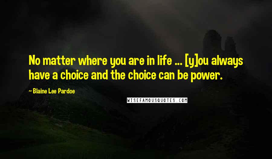 Blaine Lee Pardoe Quotes: No matter where you are in life ... [y]ou always have a choice and the choice can be power.