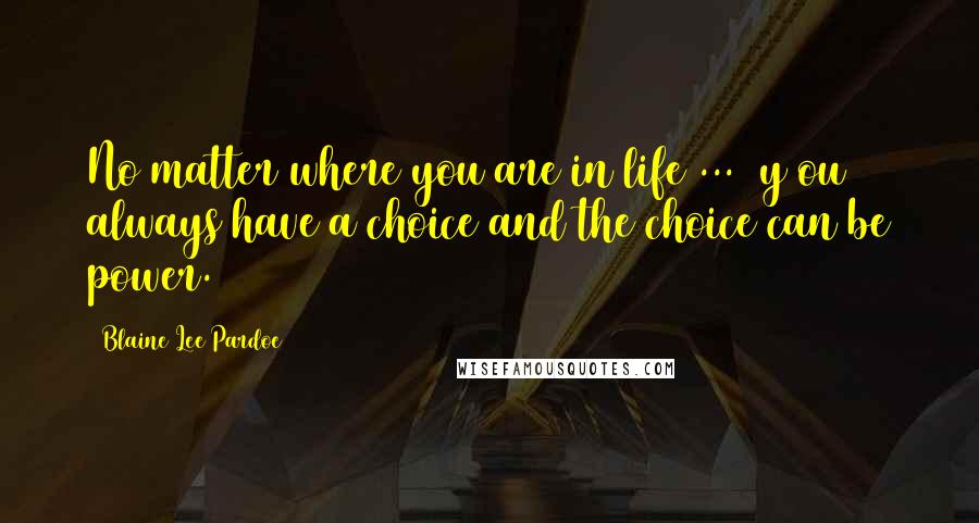 Blaine Lee Pardoe Quotes: No matter where you are in life ... [y]ou always have a choice and the choice can be power.