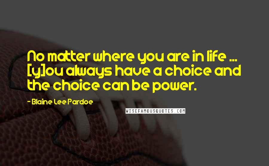 Blaine Lee Pardoe Quotes: No matter where you are in life ... [y]ou always have a choice and the choice can be power.