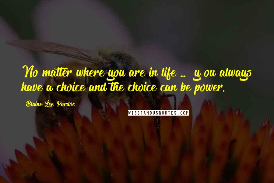 Blaine Lee Pardoe Quotes: No matter where you are in life ... [y]ou always have a choice and the choice can be power.