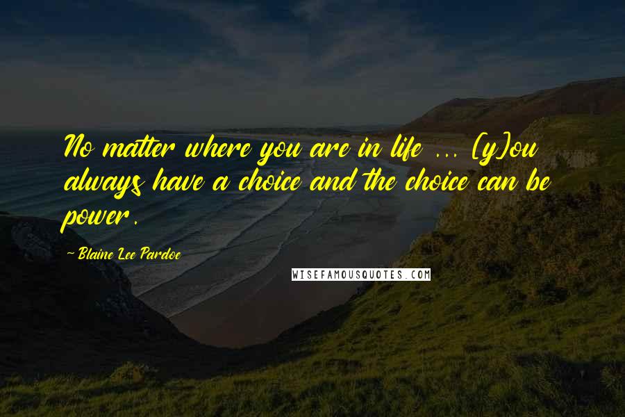 Blaine Lee Pardoe Quotes: No matter where you are in life ... [y]ou always have a choice and the choice can be power.