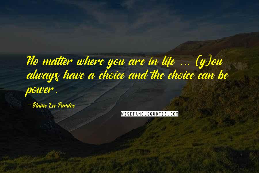 Blaine Lee Pardoe Quotes: No matter where you are in life ... [y]ou always have a choice and the choice can be power.