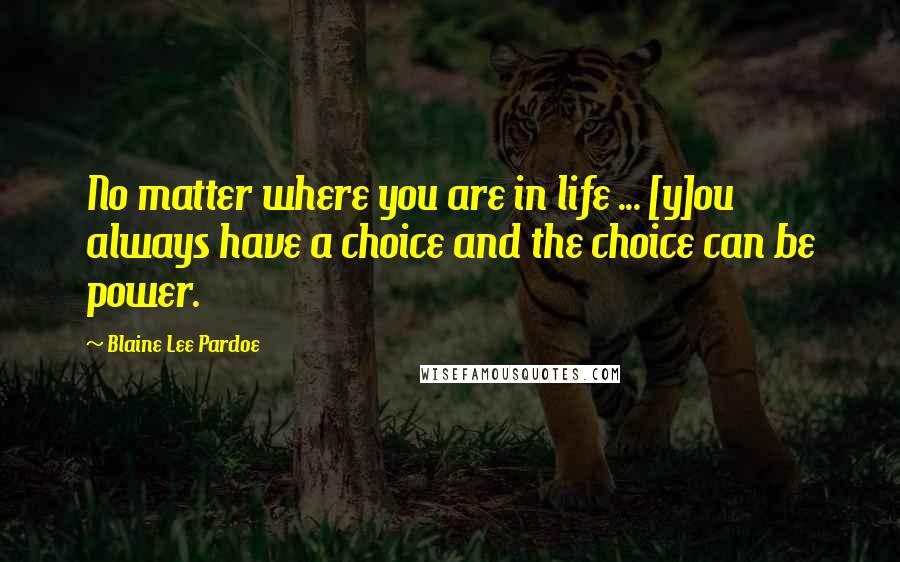 Blaine Lee Pardoe Quotes: No matter where you are in life ... [y]ou always have a choice and the choice can be power.