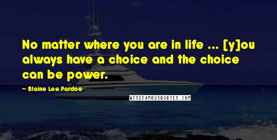 Blaine Lee Pardoe Quotes: No matter where you are in life ... [y]ou always have a choice and the choice can be power.