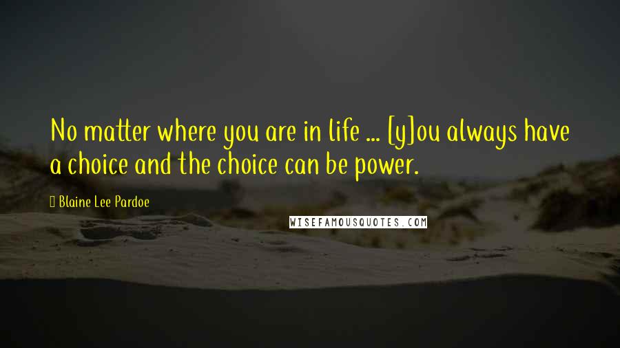 Blaine Lee Pardoe Quotes: No matter where you are in life ... [y]ou always have a choice and the choice can be power.