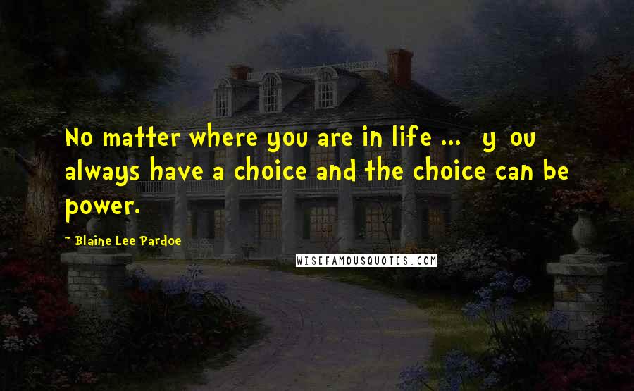 Blaine Lee Pardoe Quotes: No matter where you are in life ... [y]ou always have a choice and the choice can be power.