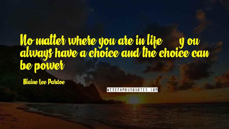 Blaine Lee Pardoe Quotes: No matter where you are in life ... [y]ou always have a choice and the choice can be power.