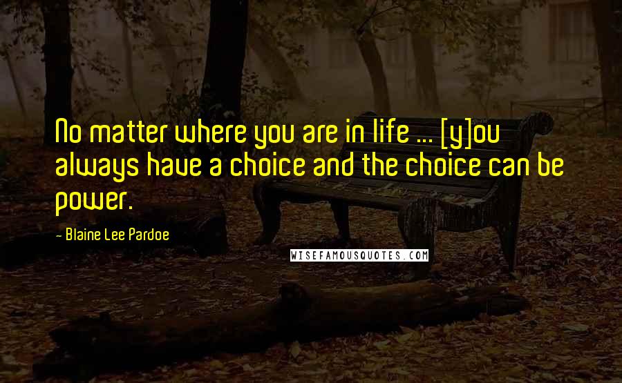 Blaine Lee Pardoe Quotes: No matter where you are in life ... [y]ou always have a choice and the choice can be power.