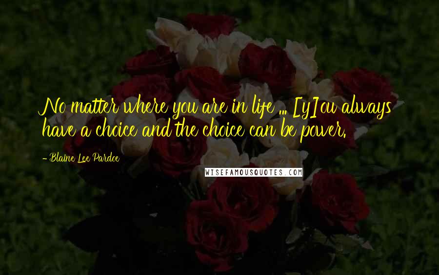 Blaine Lee Pardoe Quotes: No matter where you are in life ... [y]ou always have a choice and the choice can be power.