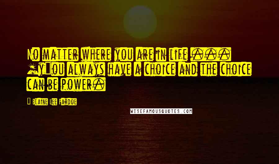 Blaine Lee Pardoe Quotes: No matter where you are in life ... [y]ou always have a choice and the choice can be power.