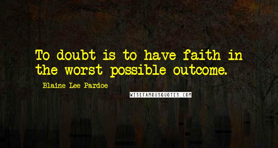 Blaine Lee Pardoe Quotes: To doubt is to have faith in the worst possible outcome.