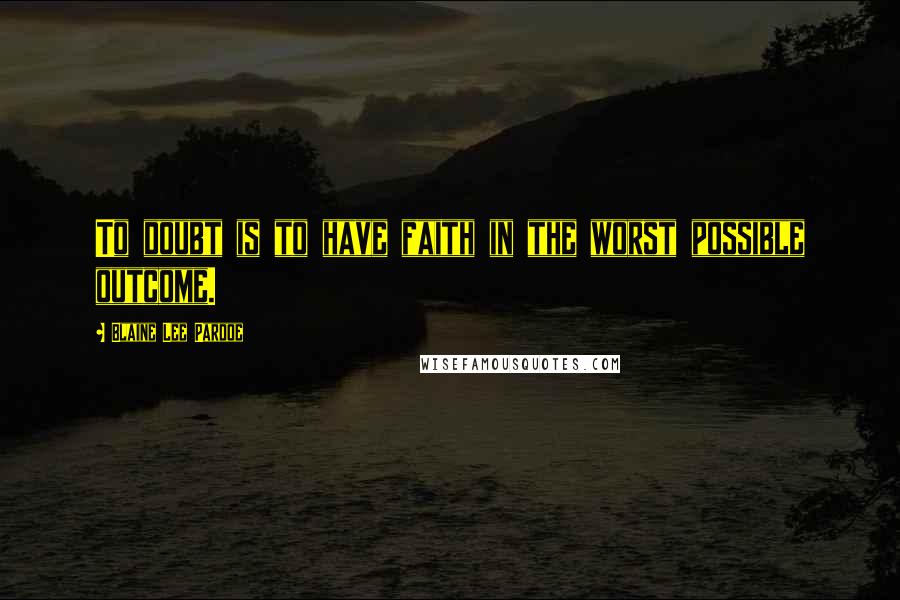 Blaine Lee Pardoe Quotes: To doubt is to have faith in the worst possible outcome.