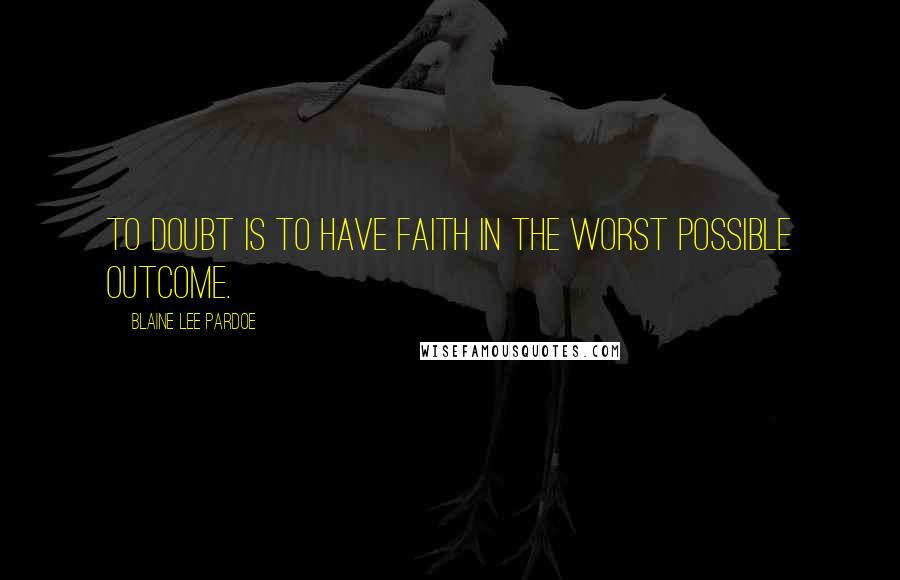 Blaine Lee Pardoe Quotes: To doubt is to have faith in the worst possible outcome.