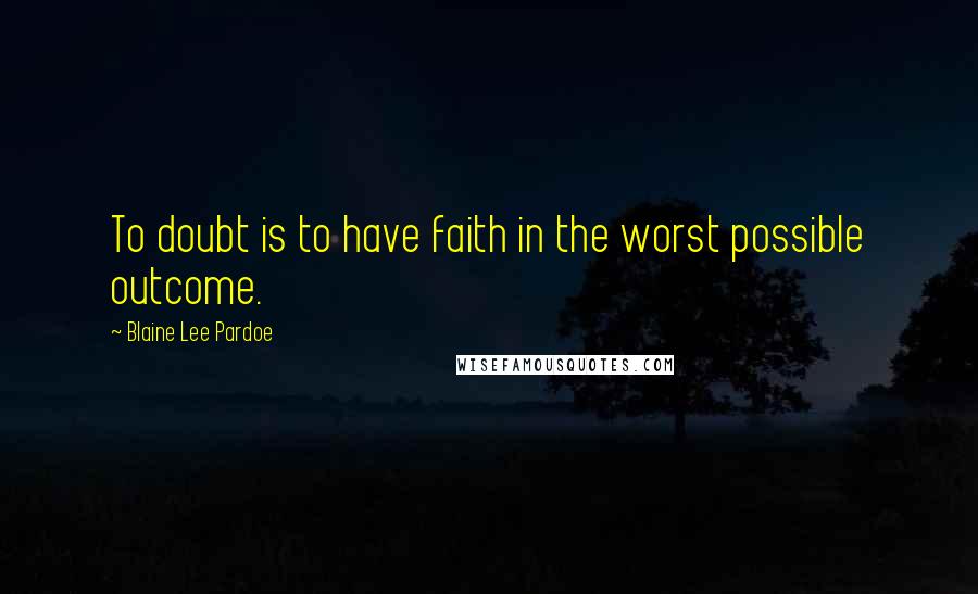 Blaine Lee Pardoe Quotes: To doubt is to have faith in the worst possible outcome.