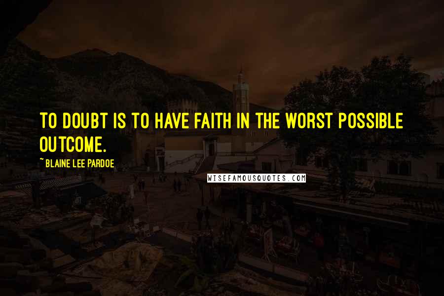 Blaine Lee Pardoe Quotes: To doubt is to have faith in the worst possible outcome.