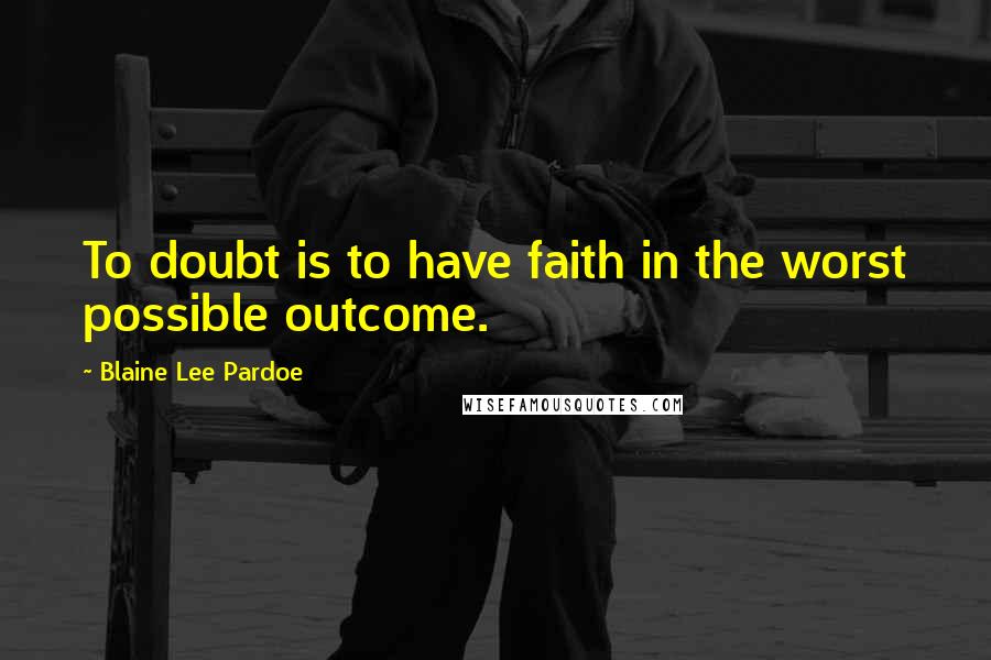 Blaine Lee Pardoe Quotes: To doubt is to have faith in the worst possible outcome.