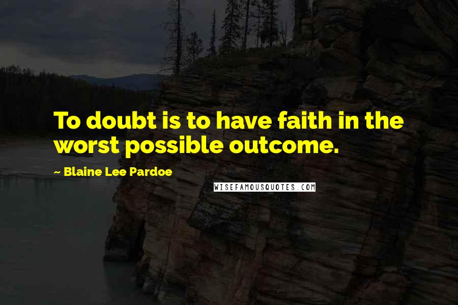 Blaine Lee Pardoe Quotes: To doubt is to have faith in the worst possible outcome.