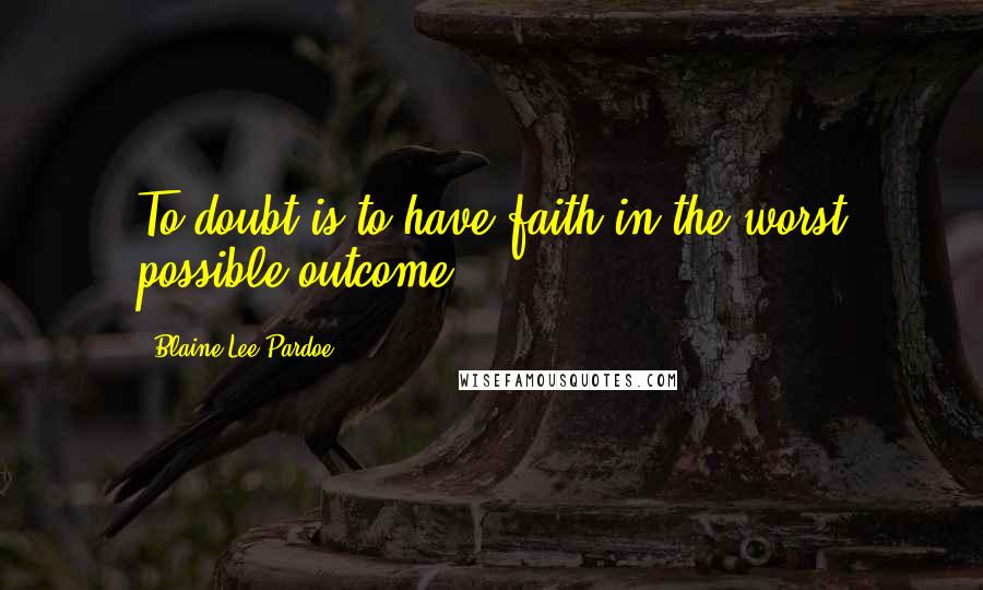 Blaine Lee Pardoe Quotes: To doubt is to have faith in the worst possible outcome.