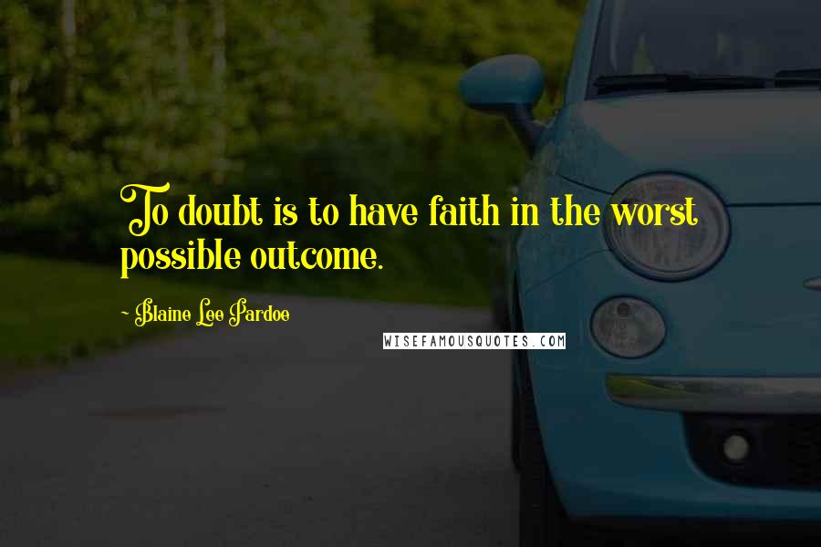 Blaine Lee Pardoe Quotes: To doubt is to have faith in the worst possible outcome.