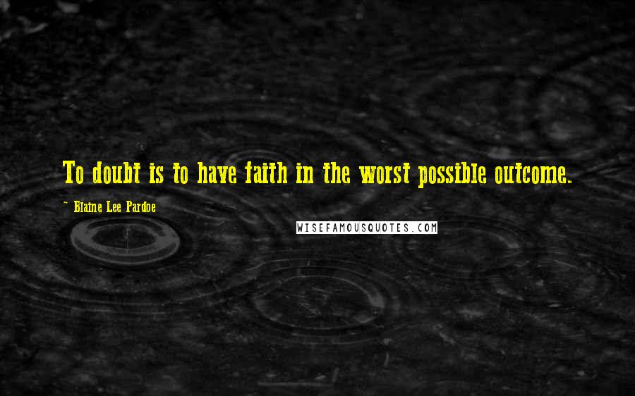 Blaine Lee Pardoe Quotes: To doubt is to have faith in the worst possible outcome.