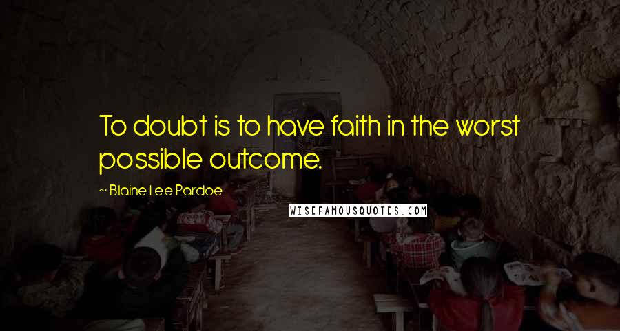 Blaine Lee Pardoe Quotes: To doubt is to have faith in the worst possible outcome.