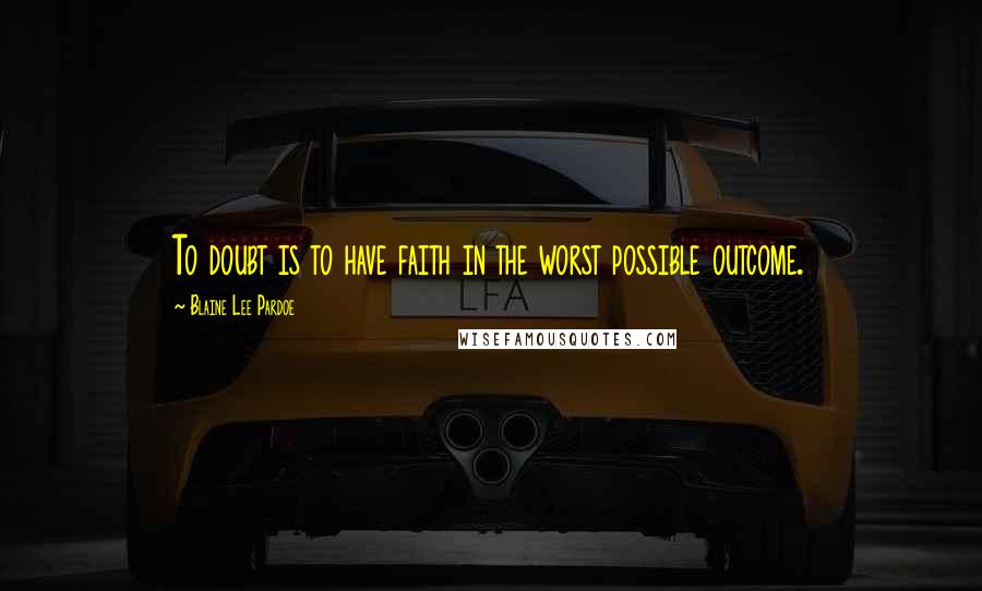 Blaine Lee Pardoe Quotes: To doubt is to have faith in the worst possible outcome.