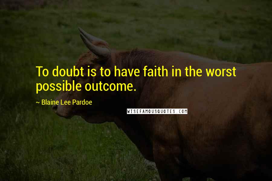 Blaine Lee Pardoe Quotes: To doubt is to have faith in the worst possible outcome.