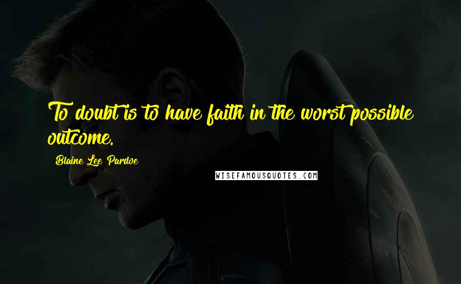 Blaine Lee Pardoe Quotes: To doubt is to have faith in the worst possible outcome.