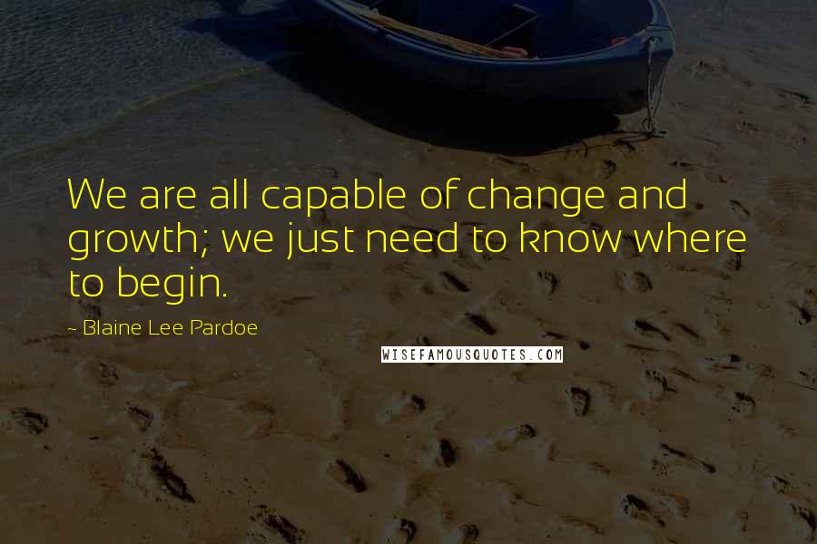 Blaine Lee Pardoe Quotes: We are all capable of change and growth; we just need to know where to begin.