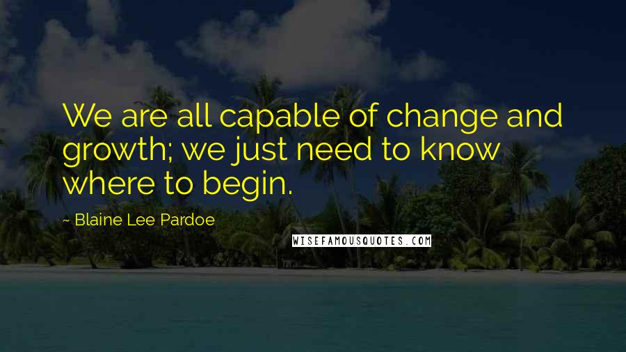 Blaine Lee Pardoe Quotes: We are all capable of change and growth; we just need to know where to begin.