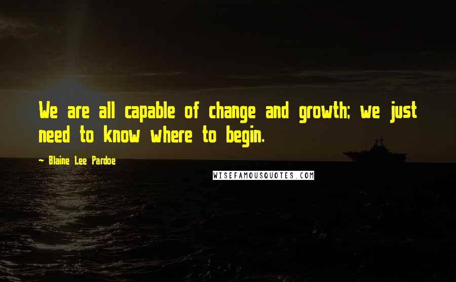 Blaine Lee Pardoe Quotes: We are all capable of change and growth; we just need to know where to begin.