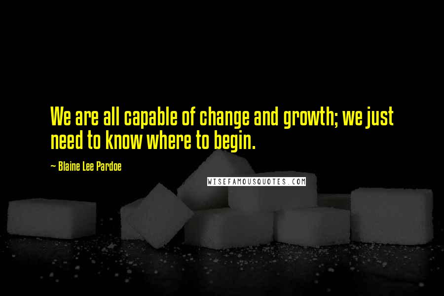 Blaine Lee Pardoe Quotes: We are all capable of change and growth; we just need to know where to begin.