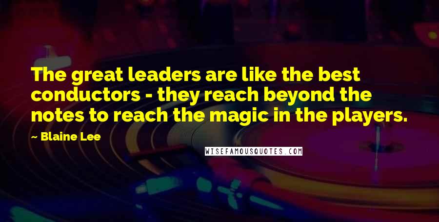 Blaine Lee Quotes: The great leaders are like the best conductors - they reach beyond the notes to reach the magic in the players.