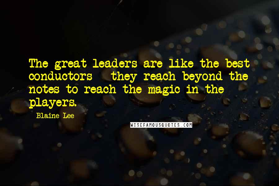 Blaine Lee Quotes: The great leaders are like the best conductors - they reach beyond the notes to reach the magic in the players.